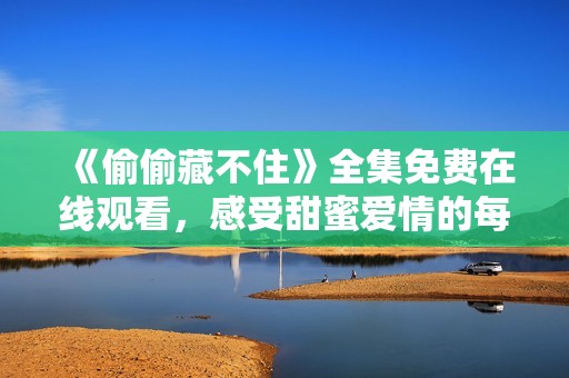 《偷偷藏不住》全集免费在线观看，感受甜蜜爱情的每一刻！