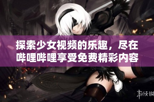 探索少女视频的乐趣，尽在哔哩哔哩享受免费精彩内容