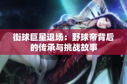 街球巨星退场：野球帝背后的传承与挑战故事