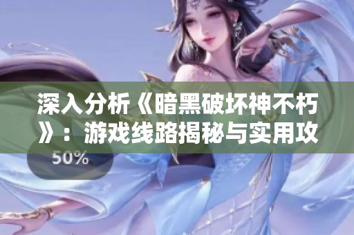 深入分析《暗黑破坏神不朽》：游戏线路揭秘与实用攻略全攻略