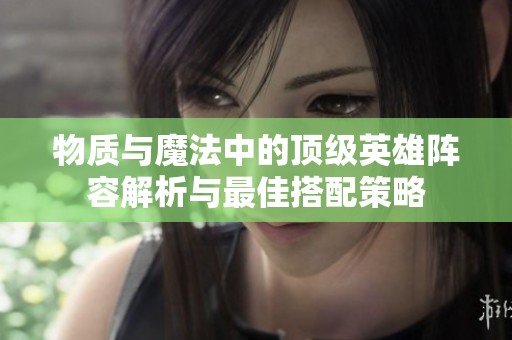 物质与魔法中的顶级英雄阵容解析与最佳搭配策略