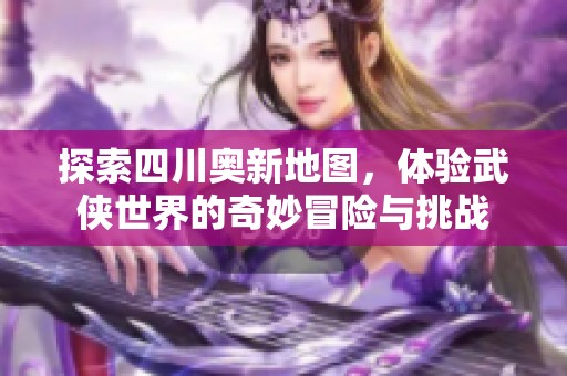 探索四川奥新地图，体验武侠世界的奇妙冒险与挑战