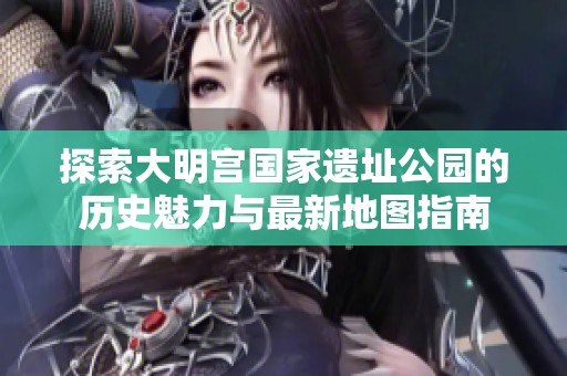 探索大明宫国家遗址公园的历史魅力与最新地图指南