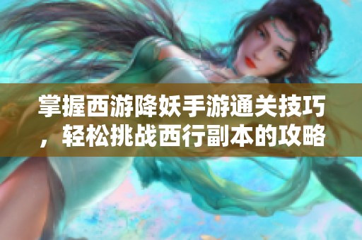 掌握西游降妖手游通关技巧，轻松挑战西行副本的攻略分享
