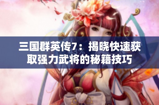 三国群英传7：揭晓快速获取强力武将的秘籍技巧