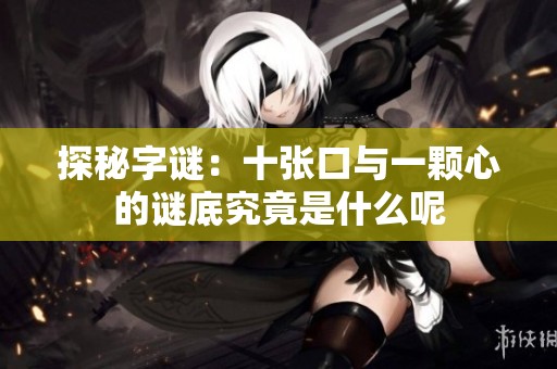 探秘字谜：十张口与一颗心的谜底究竟是什么呢