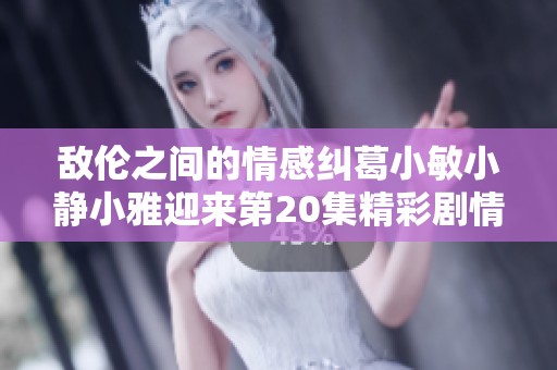 敌伦之间的情感纠葛小敏小静小雅迎来第20集精彩剧情解析