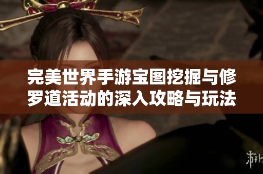 完美世界手游宝图挖掘与修罗道活动的深入攻略与玩法解析