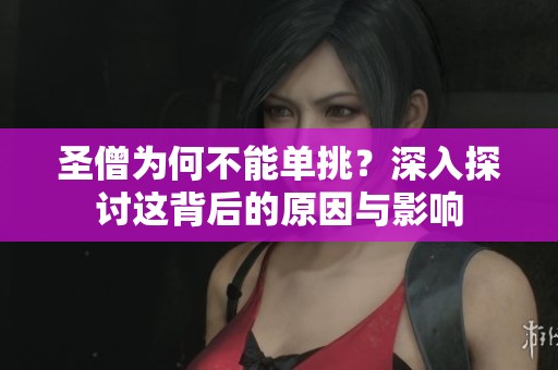 圣僧为何不能单挑？深入探讨这背后的原因与影响