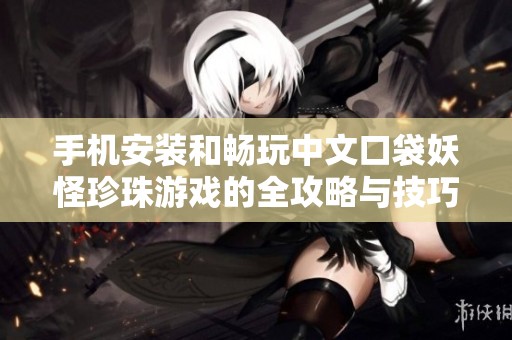 手机安装和畅玩中文口袋妖怪珍珠游戏的全攻略与技巧分享