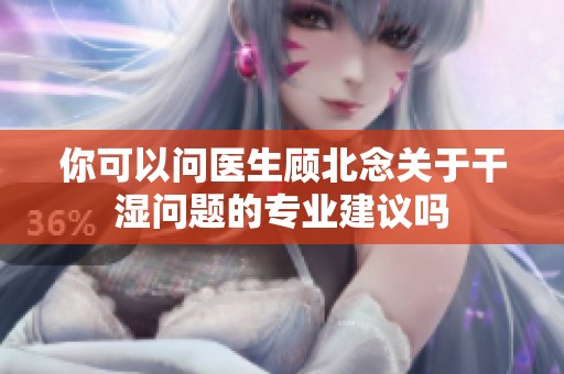 你可以问医生顾北念关于干湿问题的专业建议吗