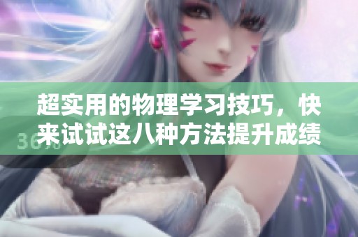 超实用的物理学习技巧，快来试试这八种方法提升成绩！