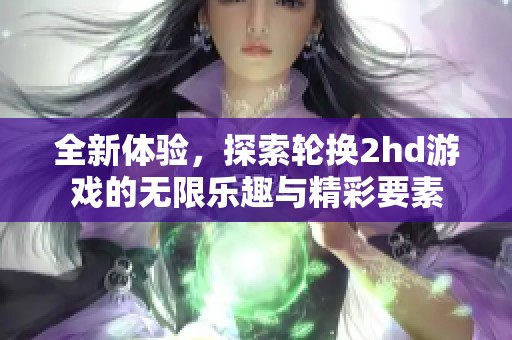 全新体验，探索轮换2hd游戏的无限乐趣与精彩要素