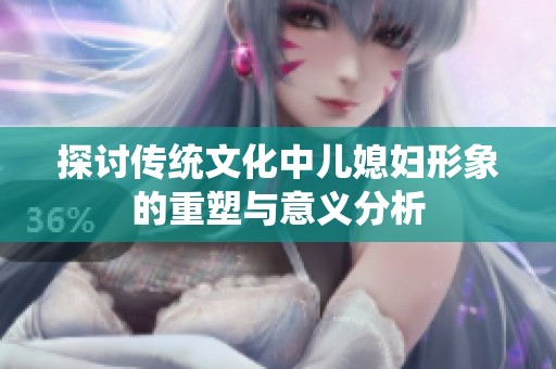 探讨传统文化中儿媳妇形象的重塑与意义分析