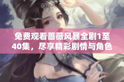 免费观看蔷薇风暴全剧1至40集，尽享精彩剧情与角色魅力