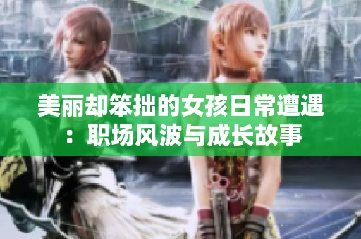 美丽却笨拙的女孩日常遭遇：职场风波与成长故事