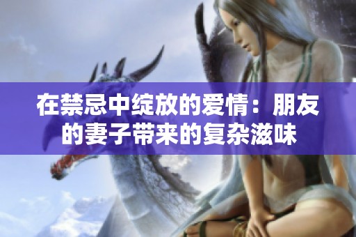 在禁忌中绽放的爱情：朋友的妻子带来的复杂滋味