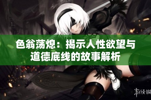 色翁荡熄：揭示人性欲望与道德底线的故事解析