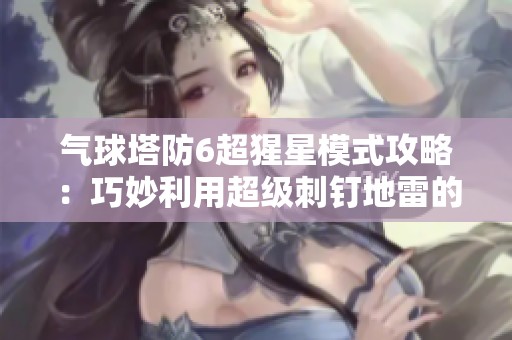 气球塔防6超猩星模式攻略：巧妙利用超级刺钉地雷的详细指南