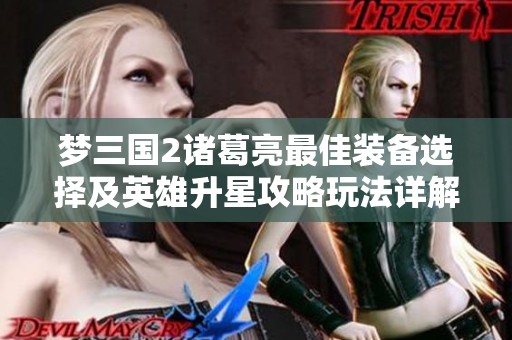 梦三国2诸葛亮最佳装备选择及英雄升星攻略玩法详解