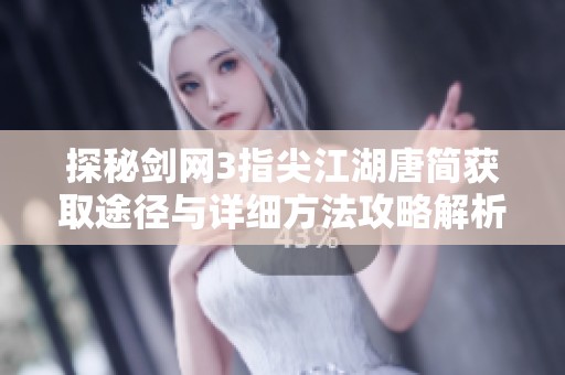 探秘剑网3指尖江湖唐简获取途径与详细方法攻略解析
