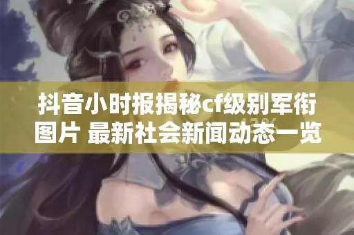 抖音小时报揭秘cf级别军衔图片 最新社会新闻动态一览