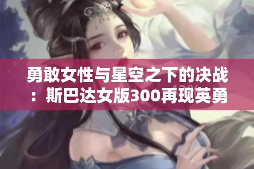 勇敢女性与星空之下的决战：斯巴达女版300再现英勇传奇