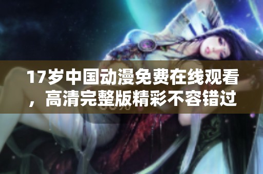 17岁中国动漫免费在线观看，高清完整版精彩不容错过