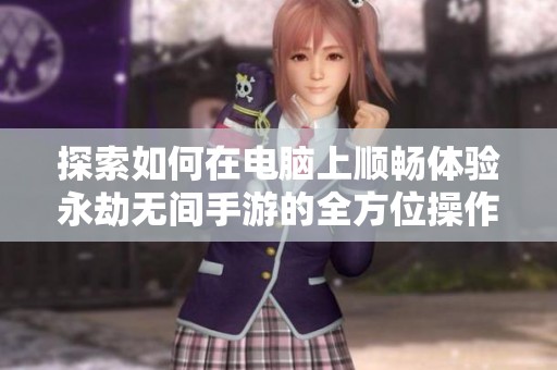 探索如何在电脑上顺畅体验永劫无间手游的全方位操作技巧与指南