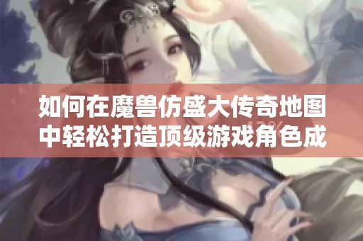 如何在魔兽仿盛大传奇地图中轻松打造顶级游戏角色成就指南