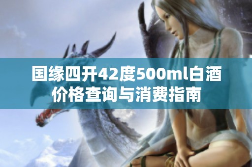 国缘四开42度500ml白酒价格查询与消费指南