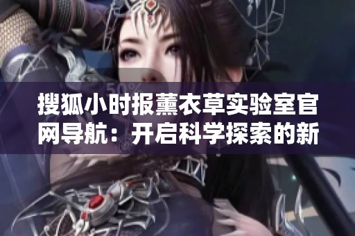 搜狐小时报薰衣草实验室官网导航：开启科学探索的新篇章与体验