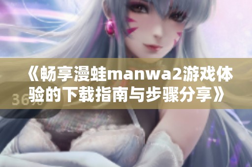 《畅享漫蛙manwa2游戏体验的下载指南与步骤分享》