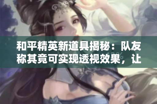 和平精英新道具揭秘：队友称其竟可实现透视效果，让人惊讶不已