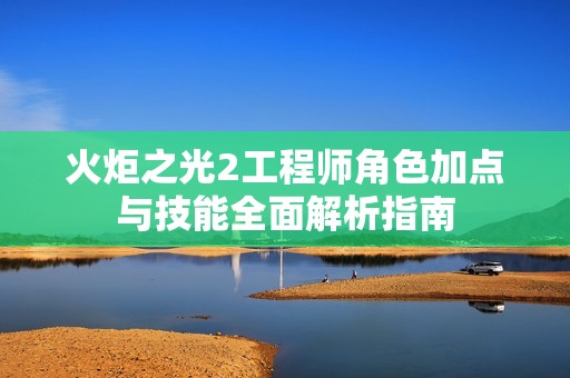 火炬之光2工程师角色加点与技能全面解析指南