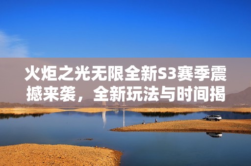 火炬之光无限全新S3赛季震撼来袭，全新玩法与时间揭晓！