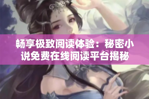 畅享极致阅读体验：秘密小说免费在线阅读平台揭秘