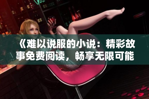 《难以说服的小说：精彩故事免费阅读，畅享无限可能》