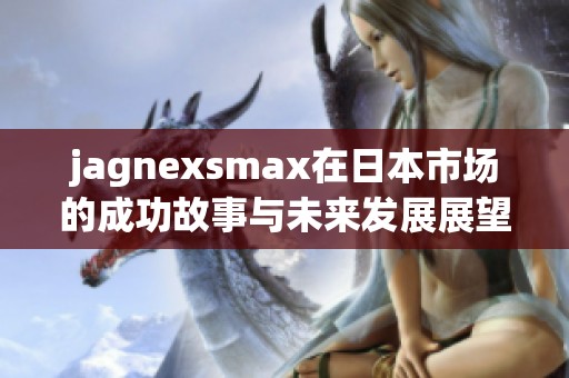 jagnexsmax在日本市场的成功故事与未来发展展望