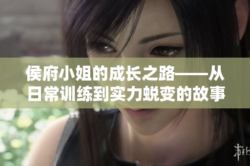侯府小姐的成长之路——从日常训练到实力蜕变的故事
