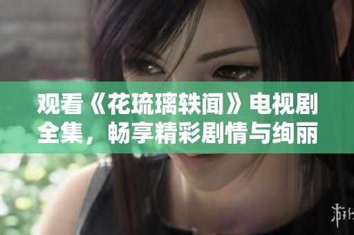 观看《花琉璃轶闻》电视剧全集，畅享精彩剧情与绚丽画面