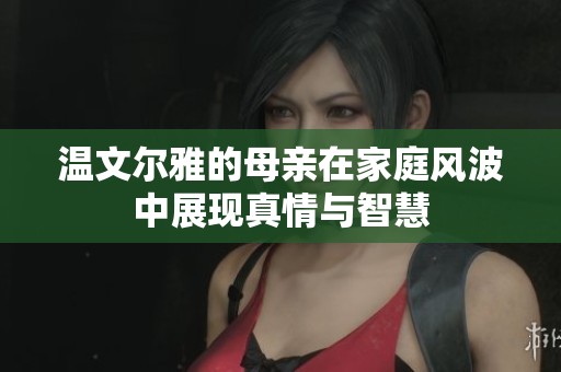 温文尔雅的母亲在家庭风波中展现真情与智慧