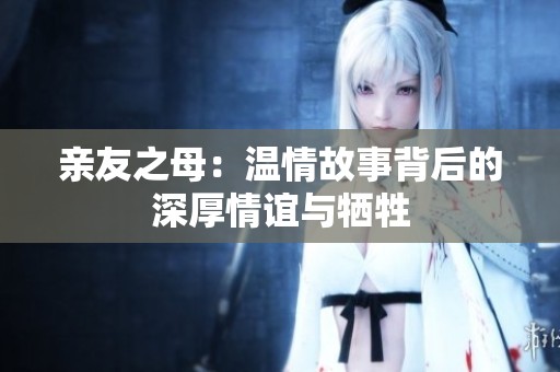 亲友之母：温情故事背后的深厚情谊与牺牲