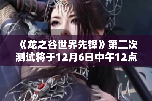 《龙之谷世界先锋》第二次测试将于12月6日中午12点正式开启！