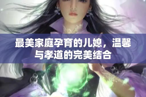 最美家庭孕育的儿媳，温馨与孝道的完美结合
