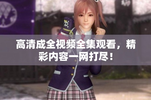 高清成全视频全集观看，精彩内容一网打尽！