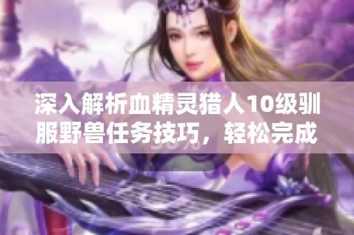 深入解析血精灵猎人10级驯服野兽任务技巧，轻松完成驯养挑战指南