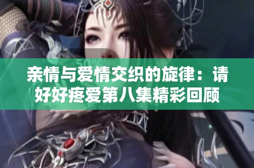 亲情与爱情交织的旋律：请好好疼爱第八集精彩回顾