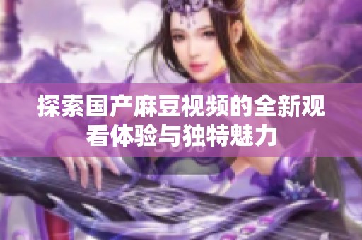 探索国产麻豆视频的全新观看体验与独特魅力