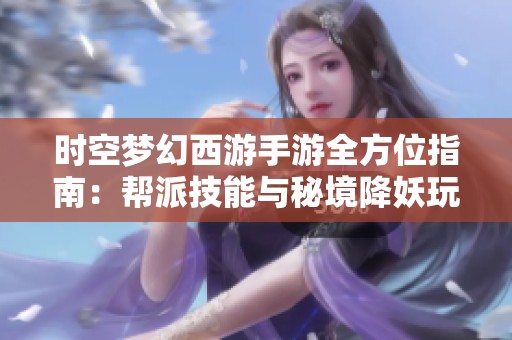 时空梦幻西游手游全方位指南：帮派技能与秘境降妖玩法深入解析
